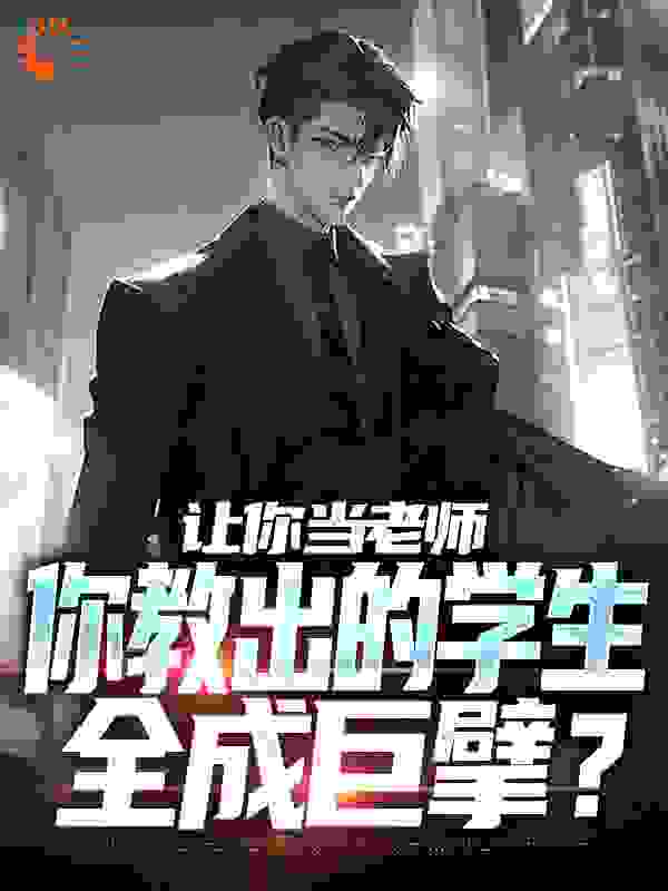 让你当老师，你教出的学生全成巨擘？全文免费完整版阅读_柒月火_让你当老师，你教出的学生全成巨擘？最新章节更新全集