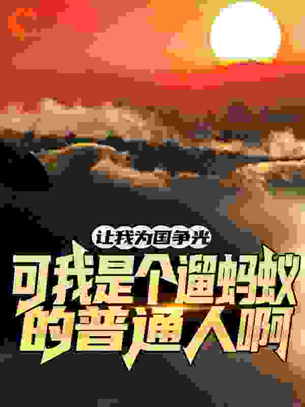 让我为国争光？可我是个遛蚂蚁的普通人啊！全文免费完整版阅读_逆亡徒_让我为国争光？可我是个遛蚂蚁的普通人啊！最新章节更新全集