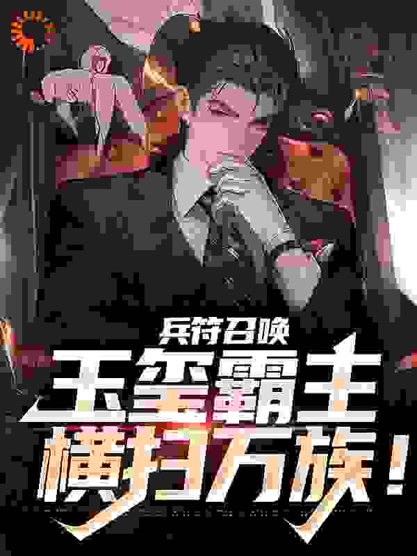 兵符召唤：玉玺霸主横扫万族！全文免费完整版阅读_苏小衿_兵符召唤：玉玺霸主横扫万族！最新章节更新全集
