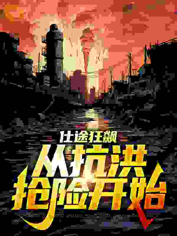 仕途狂飙：从抗洪抢险开始全文免费完整版阅读_会飞蚂蚁_仕途狂飙：从抗洪抢险开始最新章节更新全集