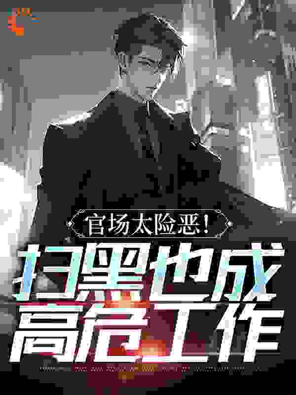 官场太险恶！扫黑也成高危工作全文免费完整版阅读_一拾二画_官场太险恶！扫黑也成高危工作最新章节更新全集