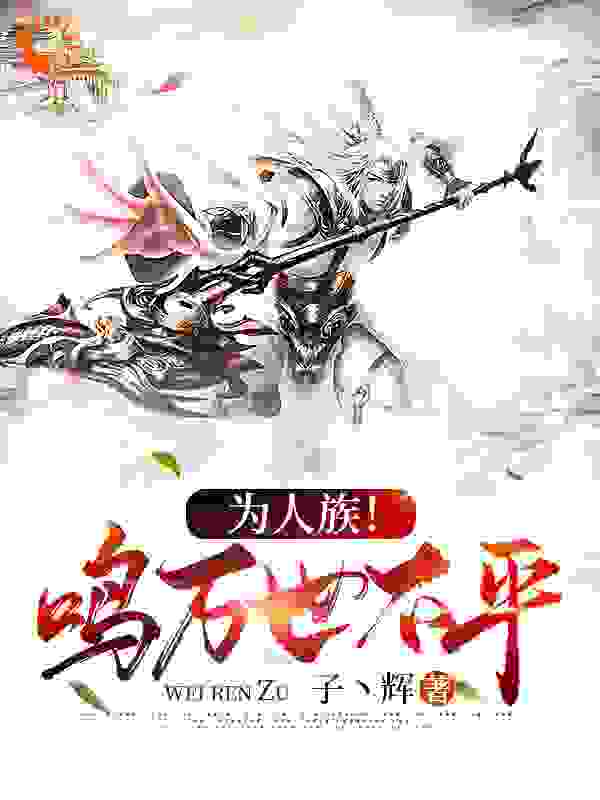为人族！鸣万世不平全文免费完整版阅读_子丶辉_为人族！鸣万世不平最新章节更新全集