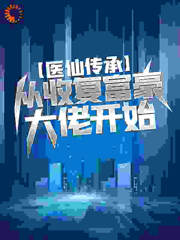 医仙传承：从收复富豪大佬开始全文免费完整版阅读_麻辣番茄_医仙传承：从收复富豪大佬开始最新章节更新全集