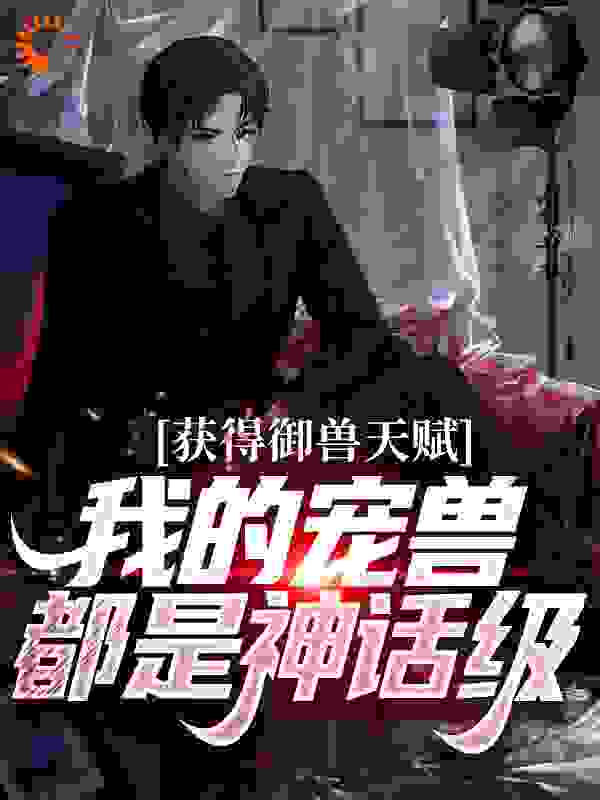 获得御兽天赋，我的宠兽都是神话级全文免费完整版阅读_凡二八_获得御兽天赋，我的宠兽都是神话级最新章节更新全集