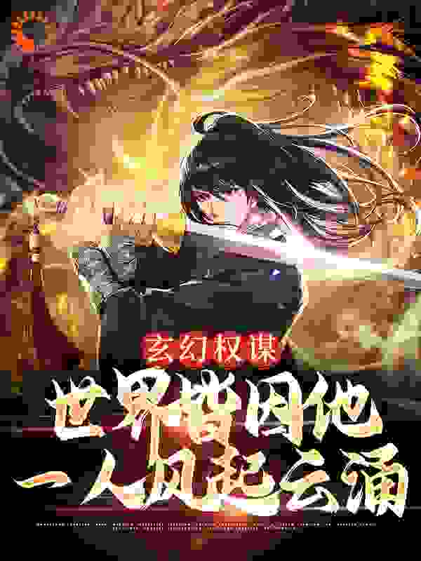 玄幻权谋：世界皆因他一人风起云涌全文免费完整版阅读_辣椒果实_玄幻权谋：世界皆因他一人风起云涌最新章节更新全集