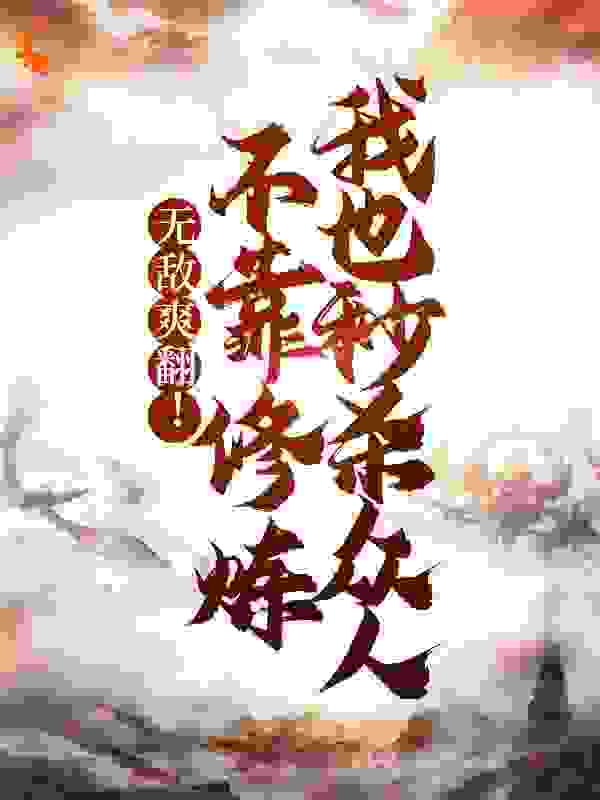 无敌爽翻！不靠修炼我也秒杀众人全文免费完整版阅读_独爱干饭_无敌爽翻！不靠修炼我也秒杀众人最新章节更新全集