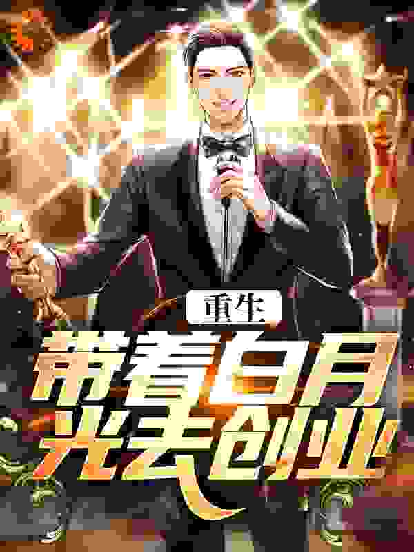 重生：带着白月光去创业全文免费完整版阅读_极限三秒_重生：带着白月光去创业最新章节更新全集