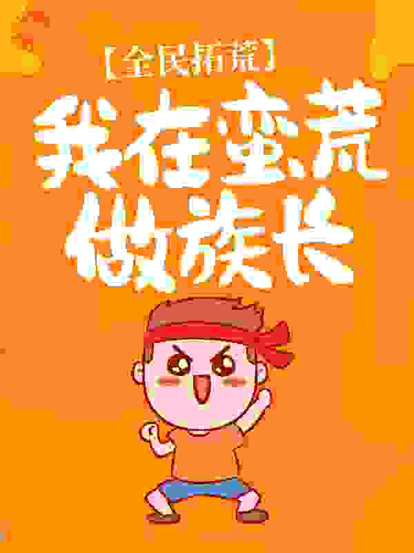 全民拓荒：我在蛮荒做族长全文免费完整版阅读_80年代的风_全民拓荒：我在蛮荒做族长最新章节更新全集