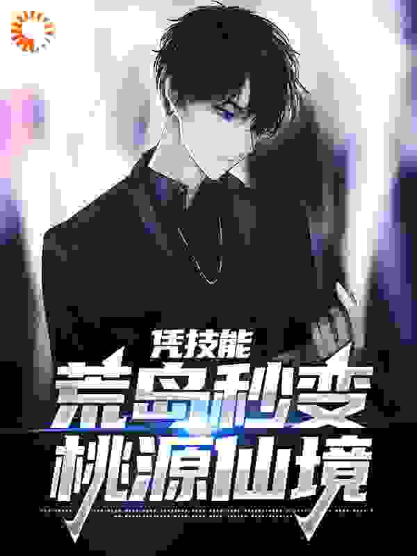 凭技能，荒岛秒变桃源仙境全文免费完整版阅读_乡村猪_凭技能，荒岛秒变桃源仙境最新章节更新全集