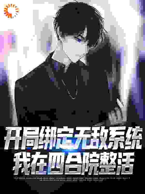 开局绑定无敌系统，我在四合院整活全文免费完整版阅读_北辰默_开局绑定无敌系统，我在四合院整活最新章节更新全集