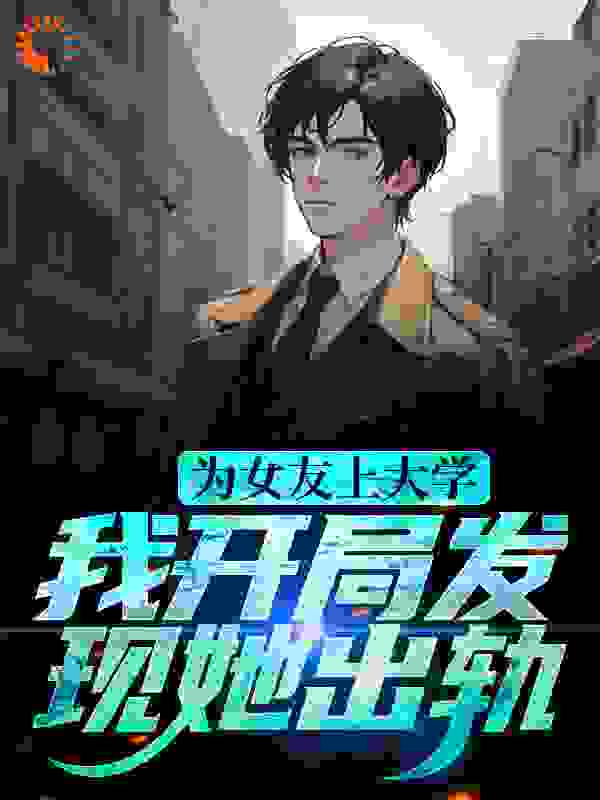 为女友上大学，我开局发现她出轨全文免费完整版阅读_爱吃菜汤的恩白鹤染_为女友上大学，我开局发现她出轨最新章节更新全集