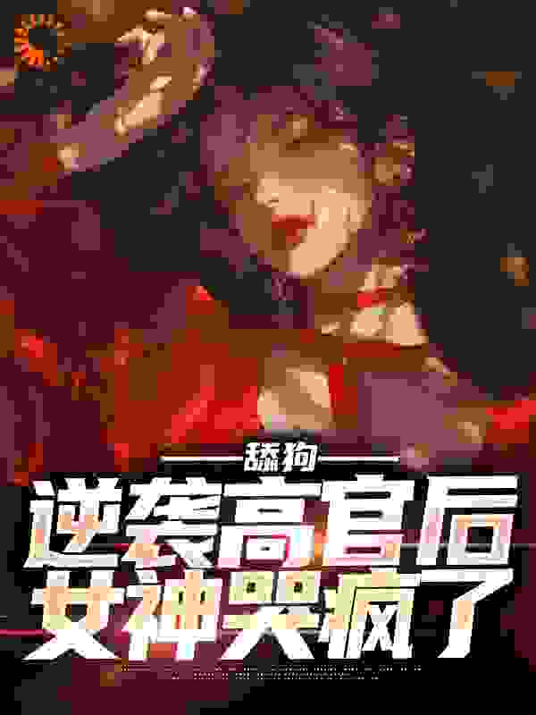 舔狗逆袭高官后，女神哭疯了全文免费完整版阅读_孤影冷月_舔狗逆袭高官后，女神哭疯了最新章节更新全集