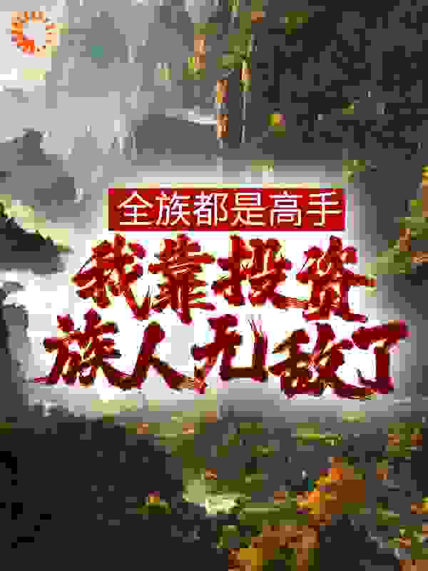 全族都是高手，我靠投资族人无敌了全文免费完整版阅读_睡不醒的猫9_全族都是高手，我靠投资族人无敌了最新章节更新全集
