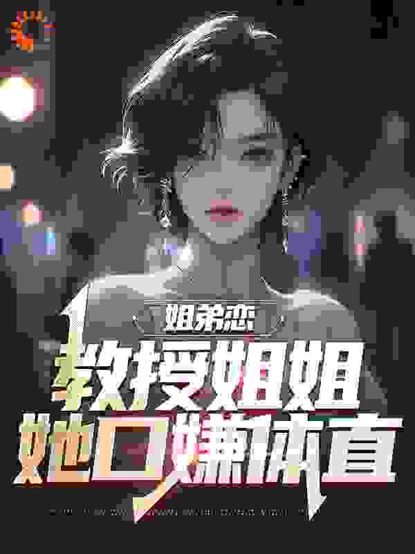 姐弟恋：教授姐姐她口嫌体直全文免费完整版阅读_月十五_姐弟恋：教授姐姐她口嫌体直最新章节更新全集