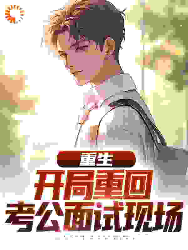 重生：开局重回考公面试现场全文免费完整版阅读_十度白兰地_重生：开局重回考公面试现场最新章节更新全集
