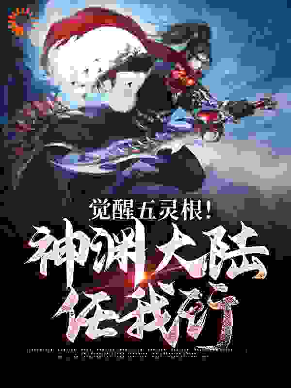 觉醒五灵根！神渊大陆任我行全文免费完整版阅读_打工人在春城_觉醒五灵根！神渊大陆任我行最新章节更新全集