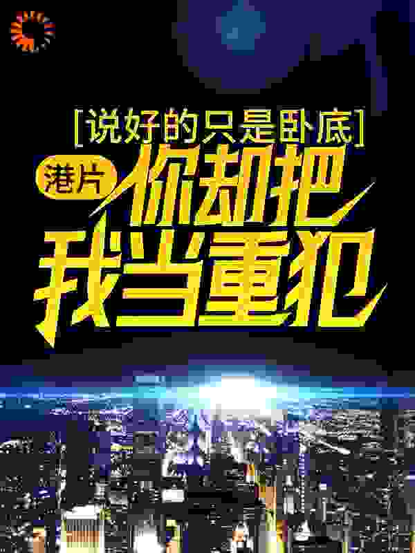 港片：说好的只是卧底，你却把我当重犯？全文免费完整版阅读_半碗清补凉_港片：说好的只是卧底，你却把我当重犯？最新章节更新全集