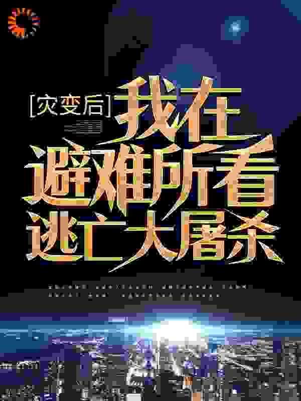 灾变后，我在避难所看逃亡大屠杀全文免费完整版阅读_疯子与鱼_灾变后，我在避难所看逃亡大屠杀最新章节更新全集