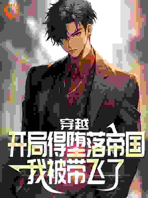 穿越：开局得堕落帝国，我被带飞了全文免费完整版阅读_灭世大帝_穿越：开局得堕落帝国，我被带飞了最新章节更新全集