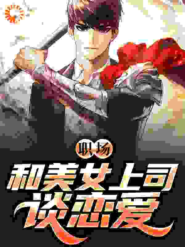 职场：和美女上司谈恋爱全文免费完整版阅读_执着信心_职场：和美女上司谈恋爱最新章节更新全集