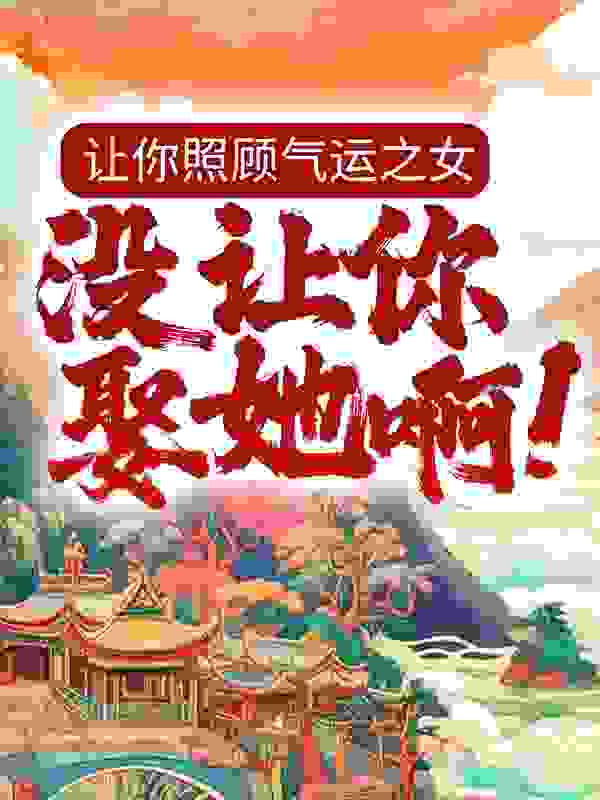 让你照顾气运之女，没让你娶她啊！全文免费完整版阅读_七七椰奶_让你照顾气运之女，没让你娶她啊！最新章节更新全集