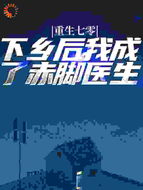 重生七零：下乡后我成了赤脚医生全文免费完整版阅读_分在五班的兔子_重生七零：下乡后我成了赤脚医生最新章节更新全集