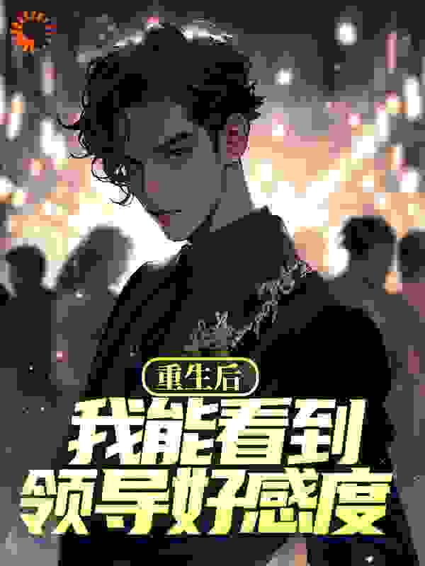 重生后，我能看到领导好感度全文免费完整版阅读_九总_重生后，我能看到领导好感度最新章节更新全集