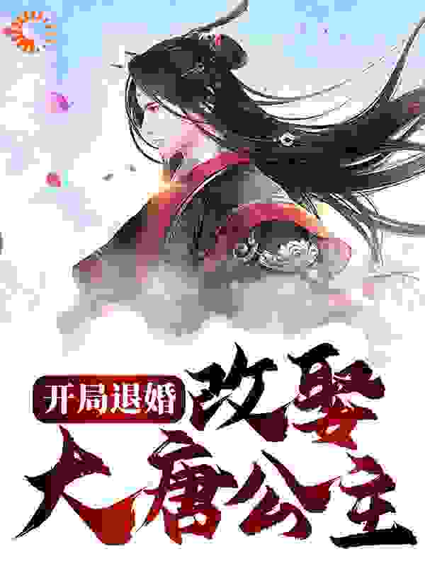 开局退婚，改娶大唐公主全文免费完整版阅读_七月余火_开局退婚，改娶大唐公主最新章节更新全集