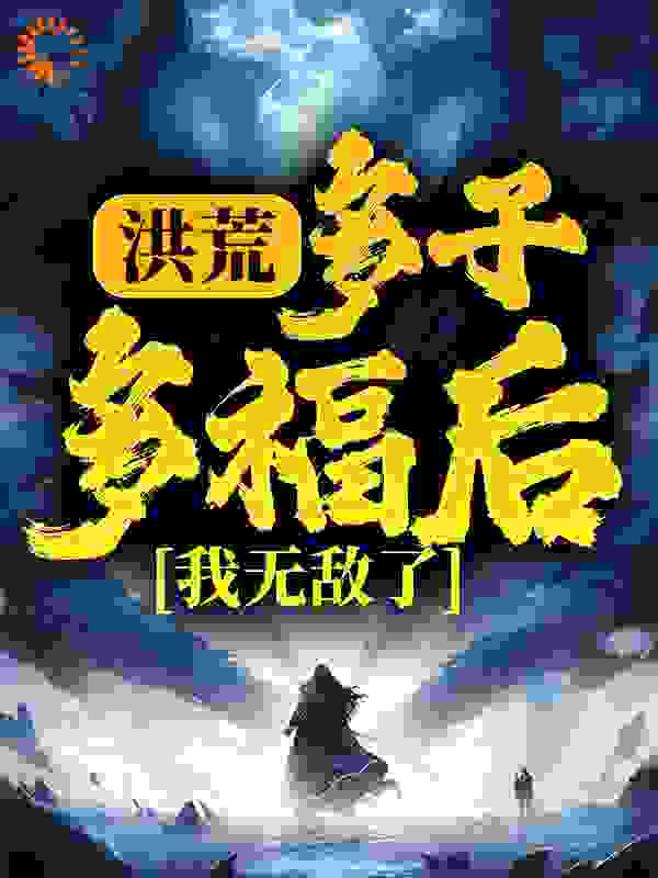 洪荒：多子多福后，我无敌了全文免费完整版阅读_一夜寒笺_洪荒：多子多福后，我无敌了最新章节更新全集