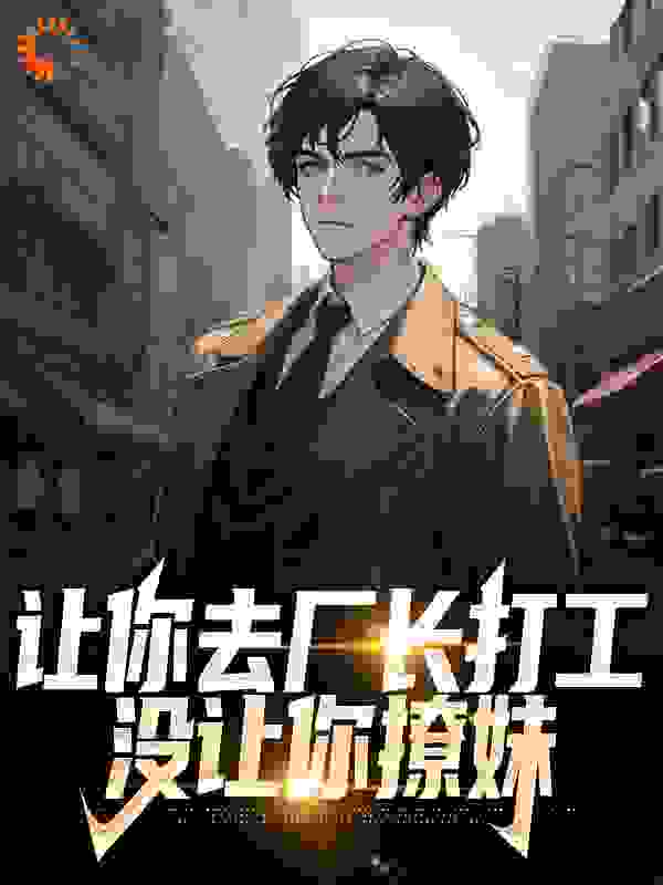 让你去厂长打工，没让你撩妹全文免费完整版阅读_草根废话连篇_让你去厂长打工，没让你撩妹最新章节更新全集