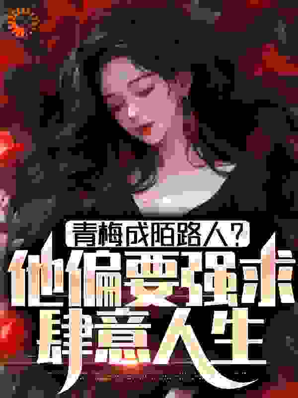 青梅成陌路人？他偏要强求肆意人生全文免费完整版阅读_浠雨绵绵_青梅成陌路人？他偏要强求肆意人生最新章节更新全集