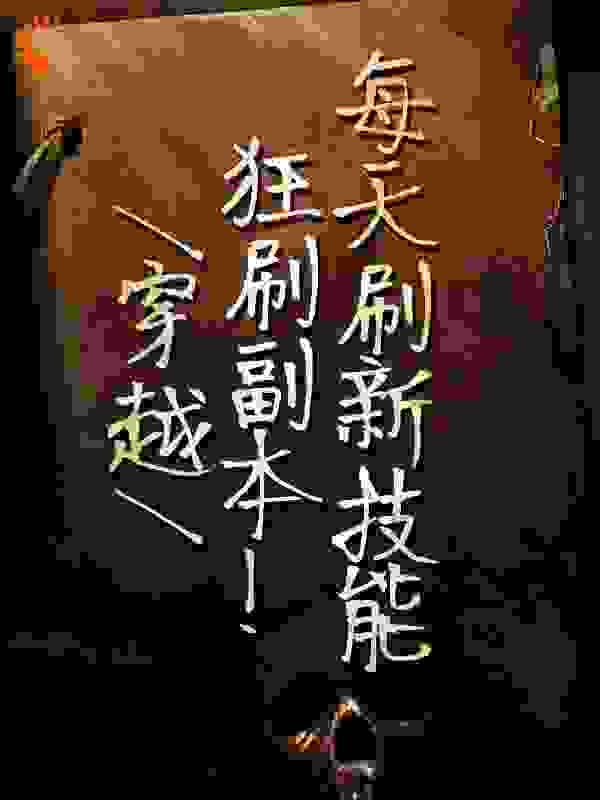 穿越：狂刷副本！每天刷新技能全文免费完整版阅读_女大72变_穿越：狂刷副本！每天刷新技能最新章节更新全集