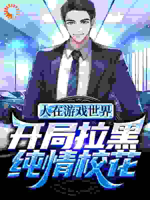 人在游戏世界，开局拉黑纯情校花全文免费完整版阅读_弦上音_人在游戏世界，开局拉黑纯情校花最新章节更新全集