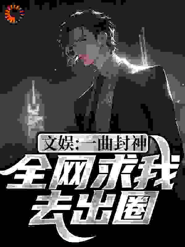 文娱：一曲封神，全网求我去出圈全文免费完整版阅读_右如何_文娱：一曲封神，全网求我去出圈最新章节更新全集