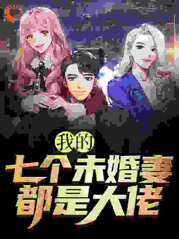 我的七个未婚妻都是大佬全文免费完整版阅读_不须归_我的七个未婚妻都是大佬最新章节更新全集