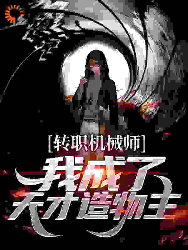 转职机械师，我成了天才造物主全文免费完整版阅读_小黑羊_转职机械师，我成了天才造物主最新章节更新全集