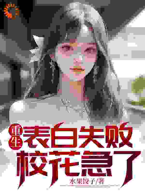 重生表白失败，校花急了全文免费完整版阅读_水果饺子_重生表白失败，校花急了最新章节更新全集