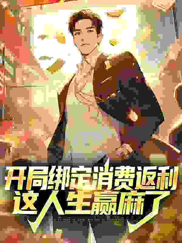 开局绑定消费返利，这人生赢麻了全文免费完整版阅读_柒柒巫师_开局绑定消费返利，这人生赢麻了最新章节更新全集