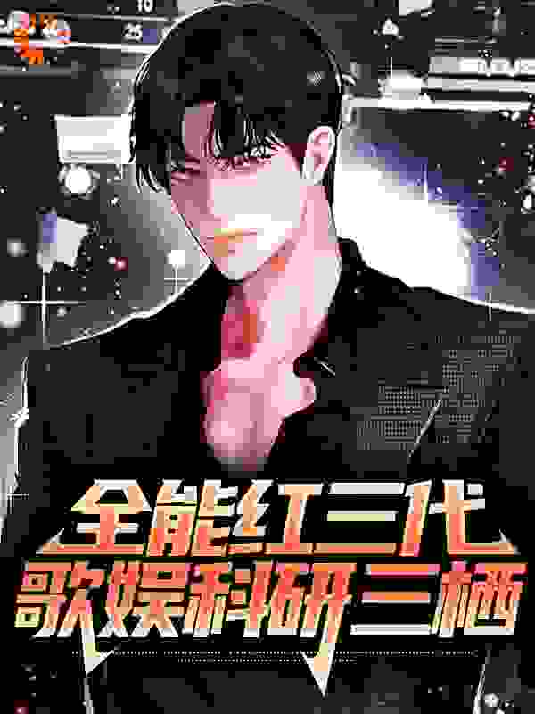 全能红三代：歌娱科研三栖全文免费完整版阅读_谁还不是逗比_全能红三代：歌娱科研三栖最新章节更新全集