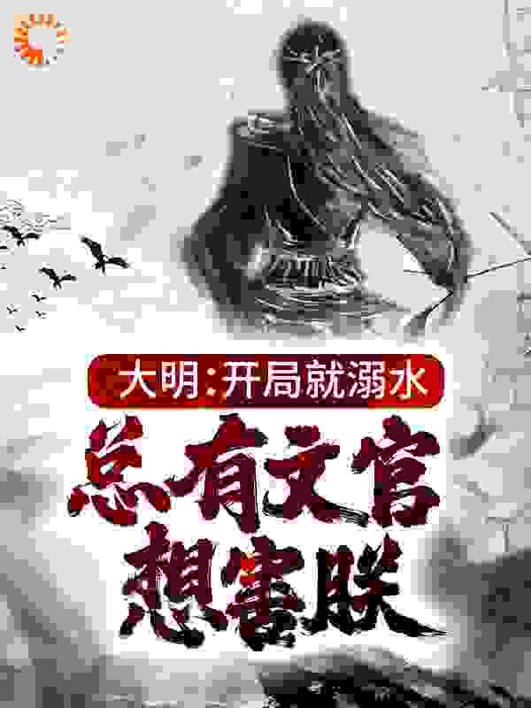 大明：开局就溺水，总有文官想害朕全文免费完整版阅读_倦鸟落旧林_大明：开局就溺水，总有文官想害朕最新章节更新全集
