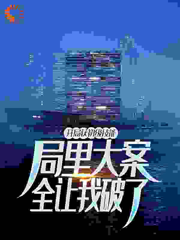 开局获初级技能，局里大案全让我破了全文免费完整版阅读_日万的键盘_开局获初级技能，局里大案全让我破了最新章节更新全集