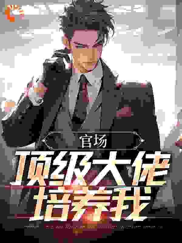 官场：顶级大佬培养我全文免费完整版阅读_沿海穷途_官场：顶级大佬培养我最新章节更新全集