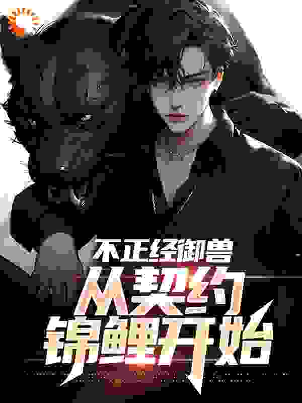 不正经御兽，从契约锦鲤开始全文免费完整版阅读_可有逍遥仙_不正经御兽，从契约锦鲤开始最新章节更新全集