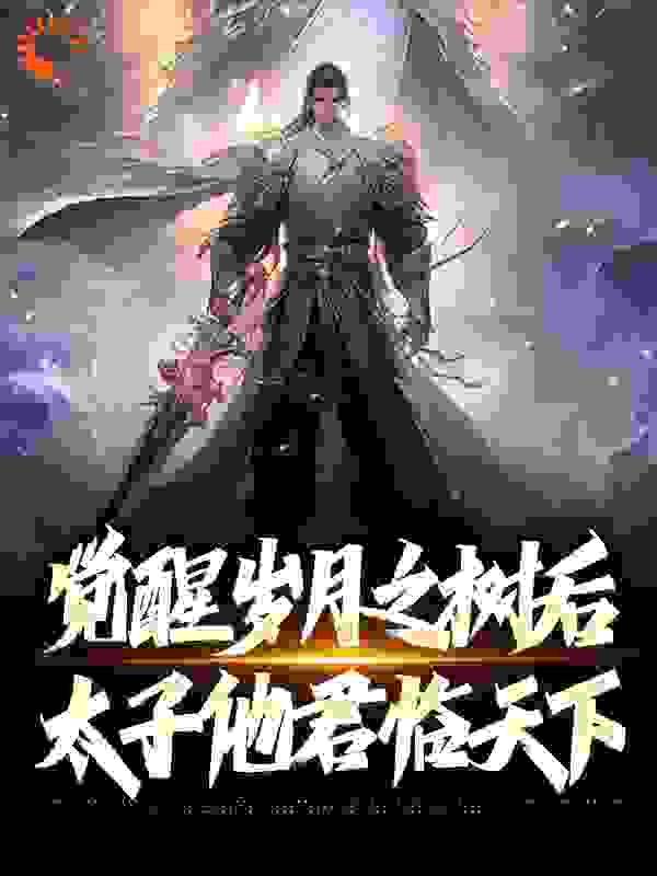 觉醒岁月之树后，太子他君临天下全文免费完整版阅读_爱喝酒的猫老师_觉醒岁月之树后，太子他君临天下最新章节更新全集