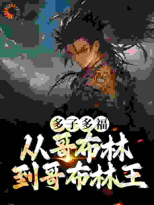 多子多福：从哥布林到哥布林王全文免费完整版阅读_阿黑哥_多子多福：从哥布林到哥布林王最新章节更新全集