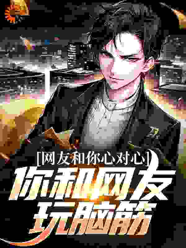 网友和你心对心，你和网友玩脑筋全文免费完整版阅读_衣服在上_网友和你心对心，你和网友玩脑筋最新章节更新全集