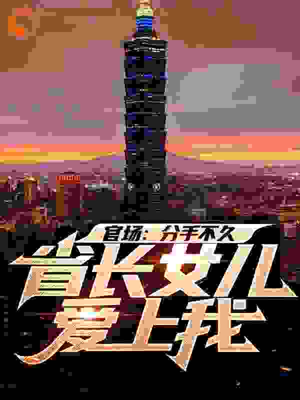 官场：分手不久，省长女儿爱上我全文免费完整版阅读_中原一点青_官场：分手不久，省长女儿爱上我最新章节更新全集
