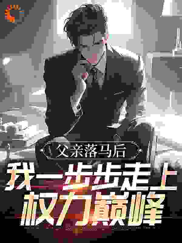 父亲落马后，我一步步走上权力巅峰全文免费完整版阅读_倍宸_父亲落马后，我一步步走上权力巅峰最新章节更新全集
