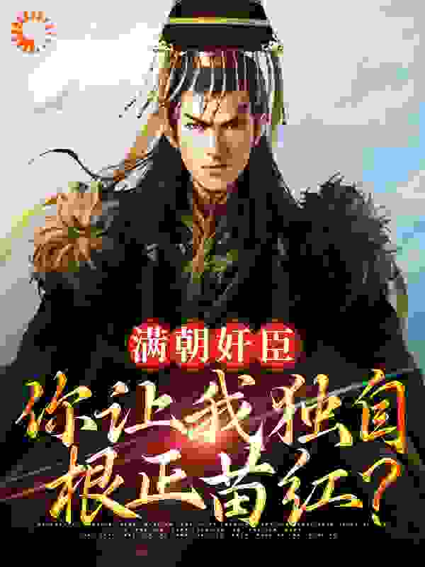 满朝奸臣，你让我独自根正苗红？全文免费完整版阅读_阿东正传_满朝奸臣，你让我独自根正苗红？最新章节更新全集