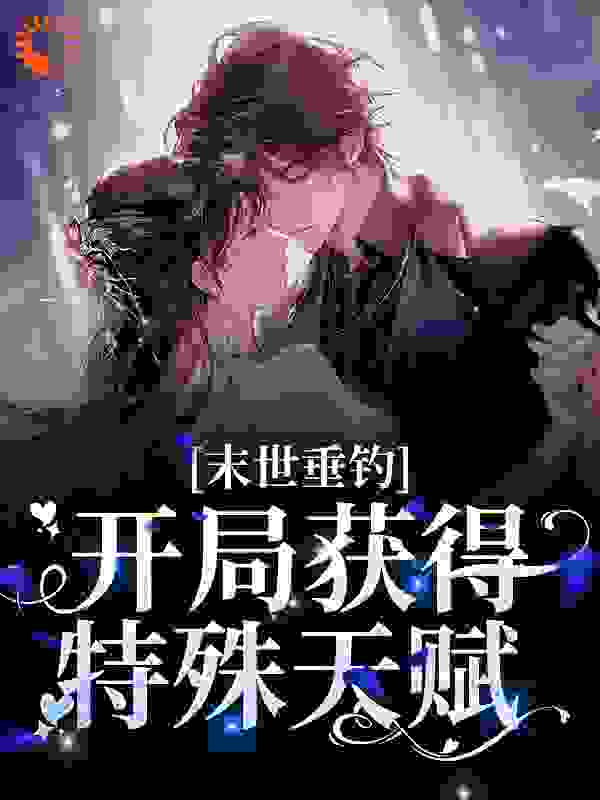 末世垂钓：开局获得特殊天赋全文免费完整版阅读_平躺小青年_末世垂钓：开局获得特殊天赋最新章节更新全集